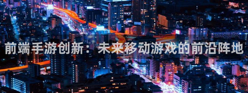 V8娱乐官网：前端手游创新：未来移动游戏的前沿阵地