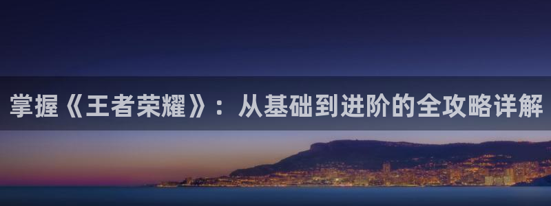 V8娱乐注册：掌握《王者荣耀》：从基础到进阶的全攻略详解